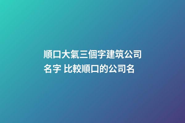 順口大氣三個字建筑公司名字 比較順口的公司名